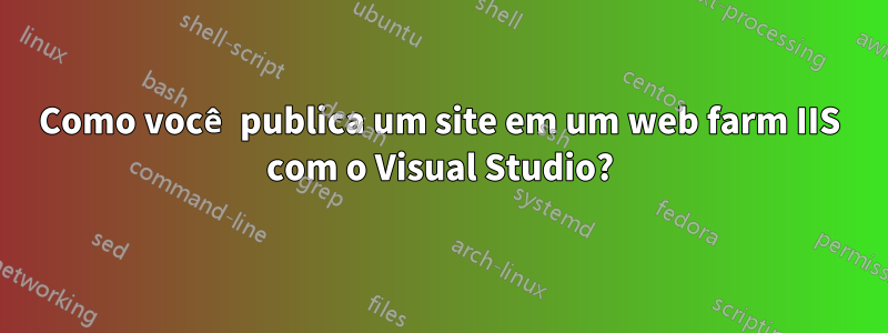 Como você publica um site em um web farm IIS com o Visual Studio?