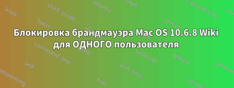 Блокировка брандмауэра Mac OS 10.6.8 Wiki для ОДНОГО пользователя