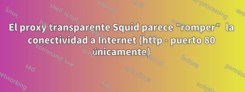 El proxy transparente Squid parece "romper" la conectividad a Internet (http - puerto 80 únicamente)