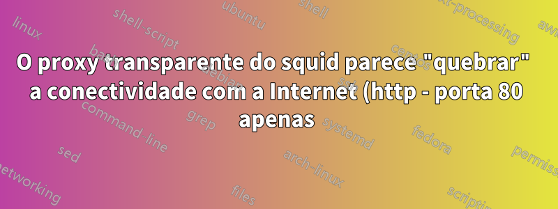 O proxy transparente do squid parece "quebrar" a conectividade com a Internet (http - porta 80 apenas)