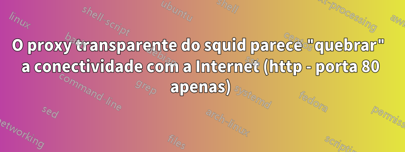 O proxy transparente do squid parece "quebrar" a conectividade com a Internet (http - porta 80 apenas)