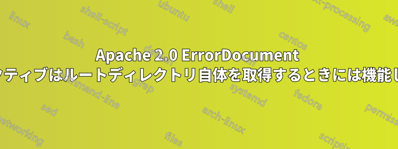 Apache 2.0 ErrorDocument ディレクティブはルートディレクトリ自体を取得するときには機能しません