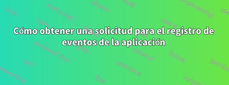 Cómo obtener una solicitud para el registro de eventos de la aplicación