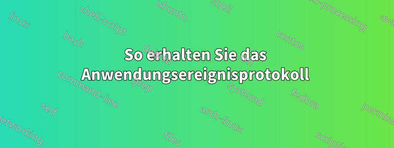 So erhalten Sie das Anwendungsereignisprotokoll