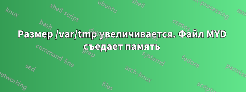 Размер /var/tmp увеличивается. Файл MYD съедает память