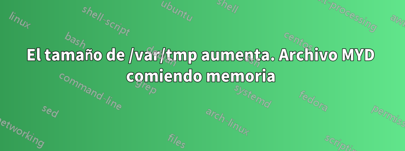 El tamaño de /var/tmp aumenta. Archivo MYD comiendo memoria