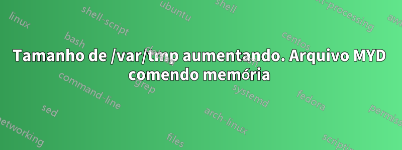 Tamanho de /var/tmp aumentando. Arquivo MYD comendo memória