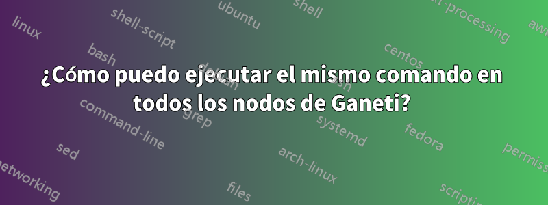 ¿Cómo puedo ejecutar el mismo comando en todos los nodos de Ganeti?