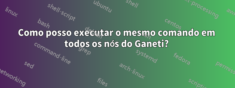 Como posso executar o mesmo comando em todos os nós do Ganeti?