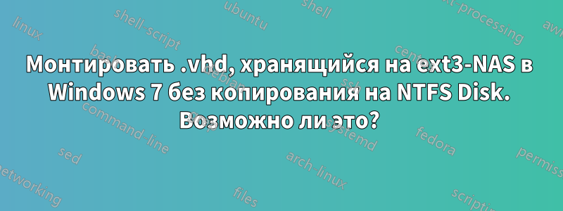 Монтировать .vhd, хранящийся на ext3-NAS в Windows 7 без копирования на NTFS Disk. Возможно ли это?