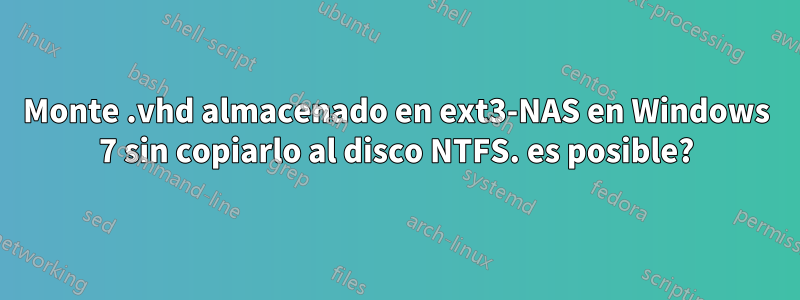 Monte .vhd almacenado en ext3-NAS en Windows 7 sin copiarlo al disco NTFS. es posible?