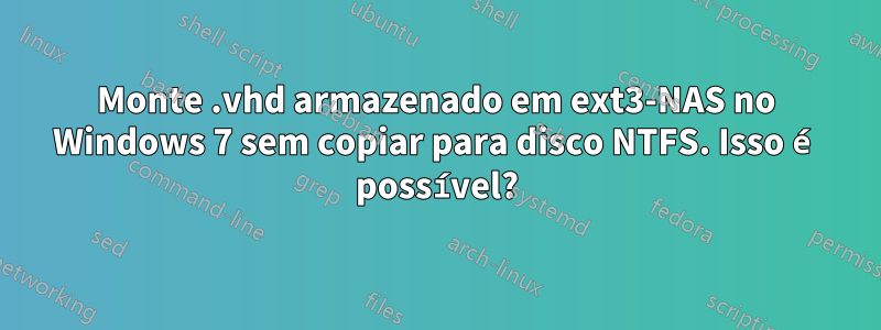 Monte .vhd armazenado em ext3-NAS no Windows 7 sem copiar para disco NTFS. Isso é possível?