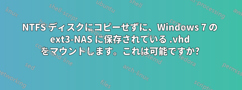 NTFS ディスクにコピーせずに、Windows 7 の ext3-NAS に保存されている .vhd をマウントします。これは可能ですか?