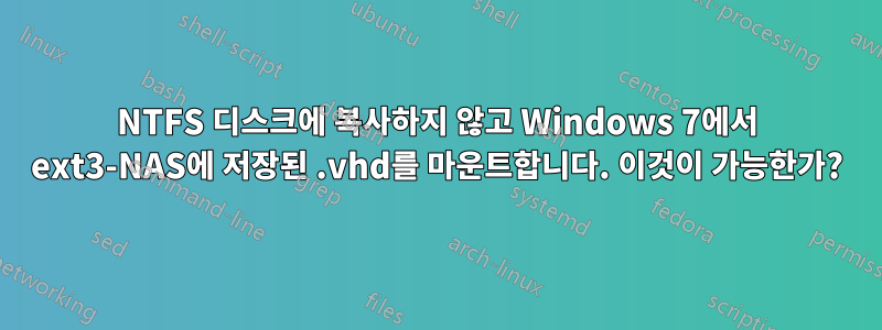 NTFS 디스크에 복사하지 않고 Windows 7에서 ext3-NAS에 저장된 .vhd를 마운트합니다. 이것이 가능한가?