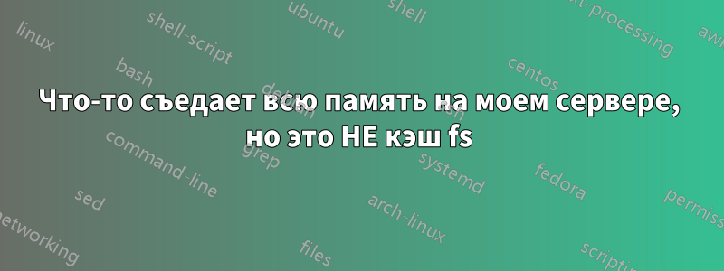 Что-то съедает всю память на моем сервере, но это НЕ кэш fs