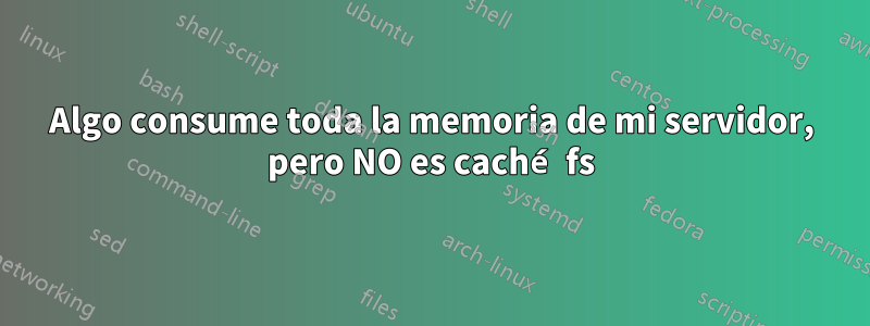 Algo consume toda la memoria de mi servidor, pero NO es caché fs