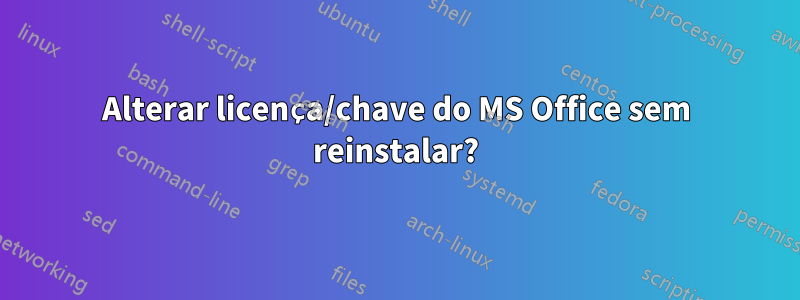 Alterar licença/chave do MS Office sem reinstalar?