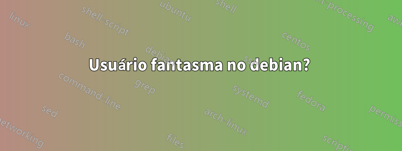 Usuário fantasma no debian?