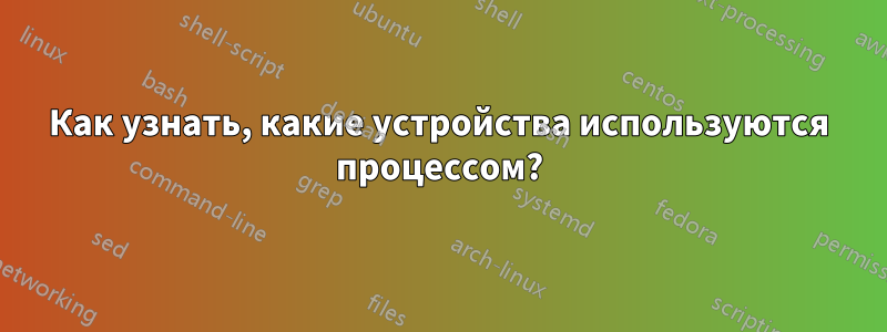 Как узнать, какие устройства используются процессом?