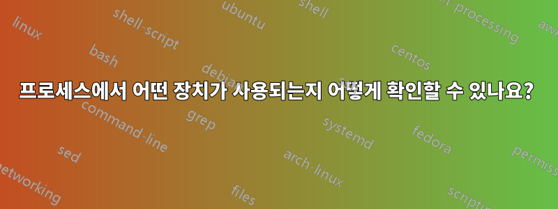 프로세스에서 어떤 장치가 사용되는지 어떻게 확인할 수 있나요?