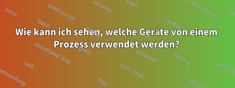 Wie kann ich sehen, welche Geräte von einem Prozess verwendet werden?