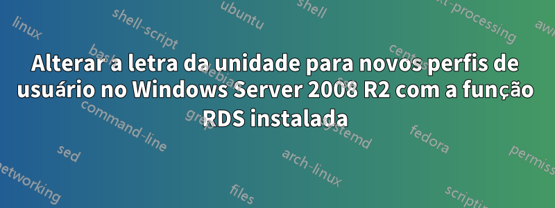 Alterar a letra da unidade para novos perfis de usuário no Windows Server 2008 R2 com a função RDS instalada
