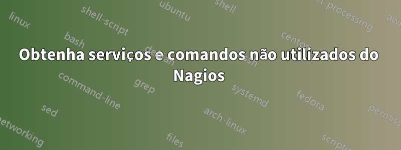 Obtenha serviços e comandos não utilizados do Nagios