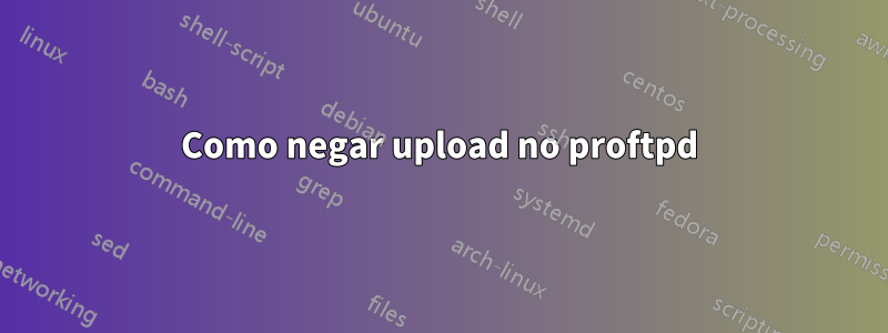 Como negar upload no proftpd