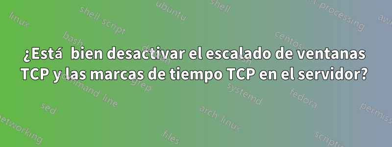 ¿Está bien desactivar el escalado de ventanas TCP y las marcas de tiempo TCP en el servidor?