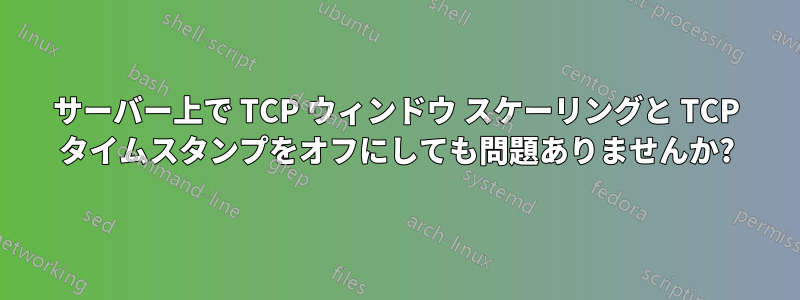 サーバー上で TCP ウィンドウ スケーリングと TCP タイムスタンプをオフにしても問題ありませんか?