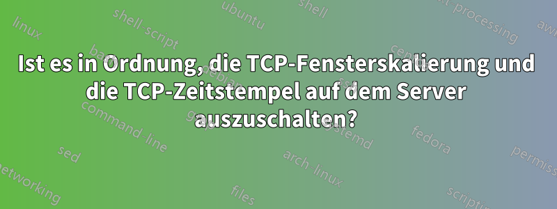 Ist es in Ordnung, die TCP-Fensterskalierung und die TCP-Zeitstempel auf dem Server auszuschalten?