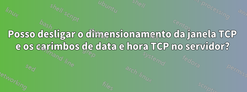 Posso desligar o dimensionamento da janela TCP e os carimbos de data e hora TCP no servidor?