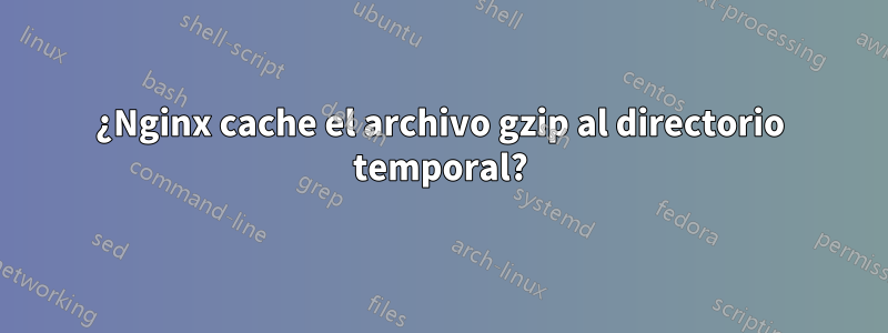 ¿Nginx cache el archivo gzip al directorio temporal?
