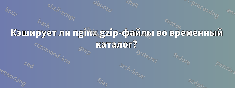 Кэширует ли nginx gzip-файлы во временный каталог?