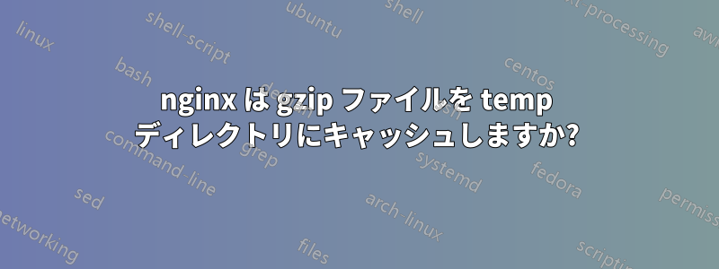 nginx は gzip ファイルを temp ディレクトリにキャッシュしますか?