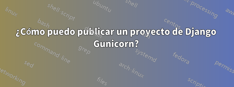 ¿Cómo puedo publicar un proyecto de Django Gunicorn?