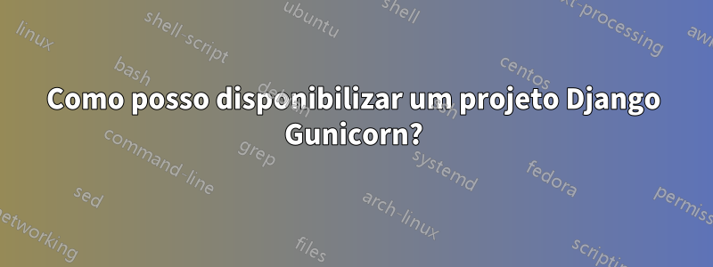 Como posso disponibilizar um projeto Django Gunicorn?