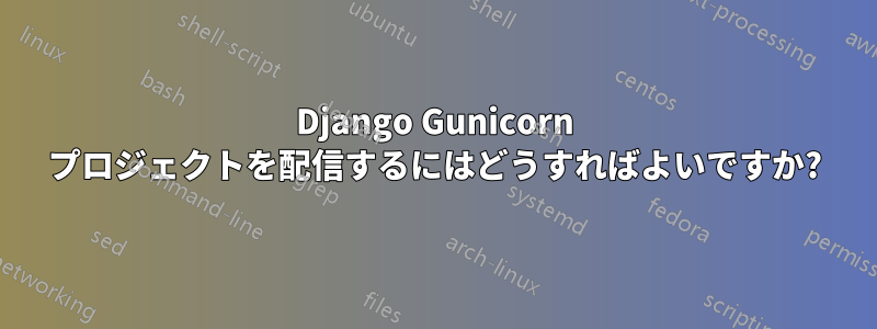 Django Gunicorn プロジェクトを配信するにはどうすればよいですか?
