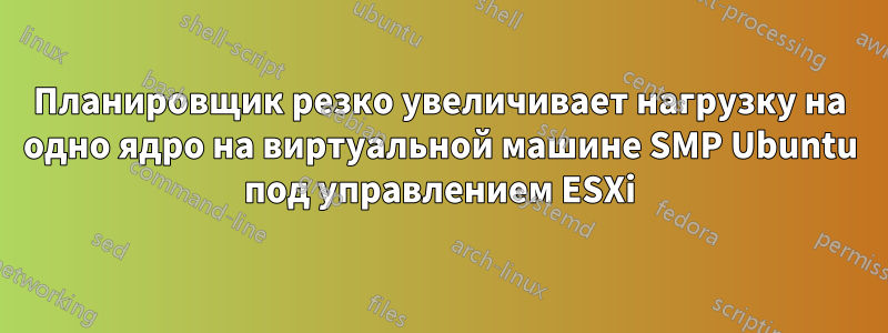 Планировщик резко увеличивает нагрузку на одно ядро ​​на виртуальной машине SMP Ubuntu под управлением ESXi