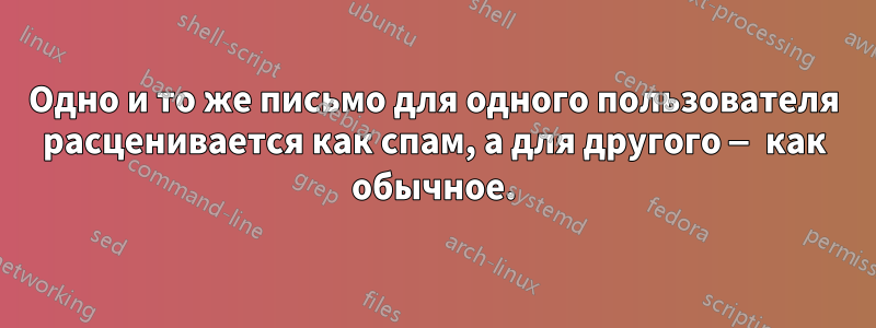 Одно и то же письмо для одного пользователя расценивается как спам, а для другого — как обычное.