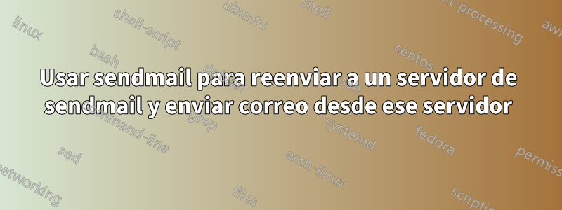 Usar sendmail para reenviar a un servidor de sendmail y enviar correo desde ese servidor