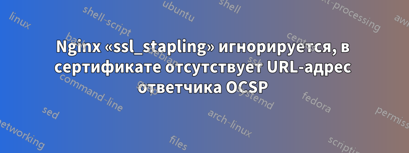 Nginx «ssl_stapling» игнорируется, в сертификате отсутствует URL-адрес ответчика OCSP