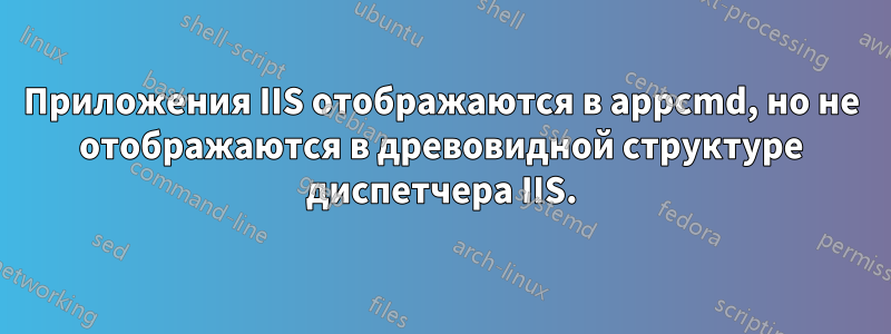Приложения IIS отображаются в appcmd, но не отображаются в древовидной структуре диспетчера IIS.
