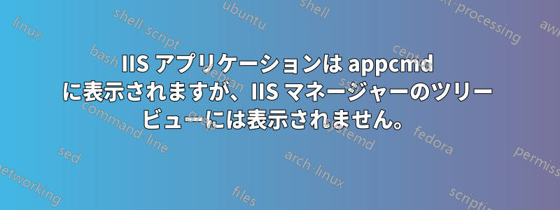 IIS アプリケーションは appcmd に表示されますが、IIS マネージャーのツリー ビューには表示されません。