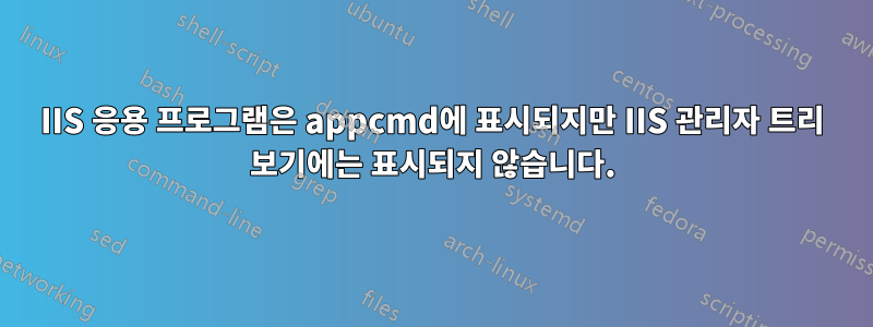 IIS 응용 프로그램은 appcmd에 표시되지만 IIS 관리자 트리 보기에는 표시되지 않습니다.