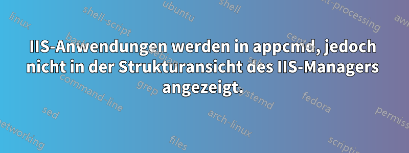 IIS-Anwendungen werden in appcmd, jedoch nicht in der Strukturansicht des IIS-Managers angezeigt.