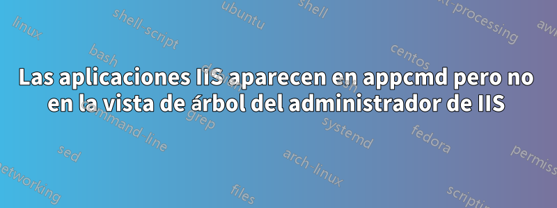 Las aplicaciones IIS aparecen en appcmd pero no en la vista de árbol del administrador de IIS