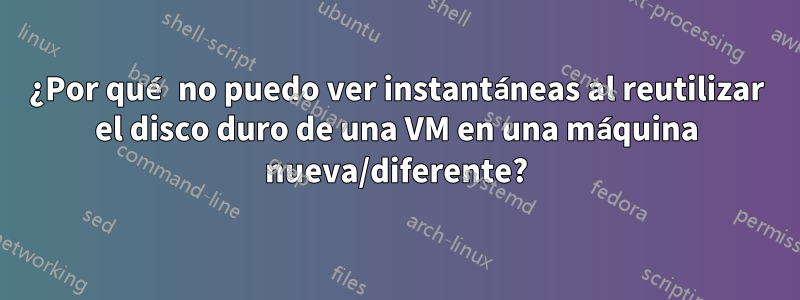 ¿Por qué no puedo ver instantáneas al reutilizar el disco duro de una VM en una máquina nueva/diferente?