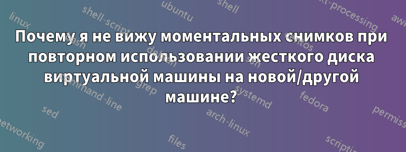 Почему я не вижу моментальных снимков при повторном использовании жесткого диска виртуальной машины на новой/другой машине?
