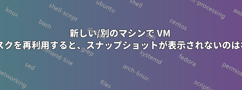 新しい/別のマシンで VM ハードディスクを再利用すると、スナップショットが表示されないのはなぜですか?
